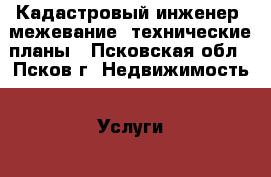 Кадастровый инженер, межевание, технические планы - Псковская обл., Псков г. Недвижимость » Услуги   